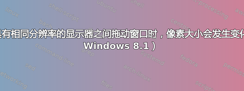 为什么在具有相同分辨率的显示器之间拖动窗口时，像素大小会发生变化？（联想 Windows 8.1）