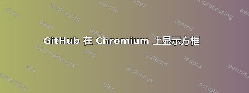 GitHub 在 Chromium 上显示方框 