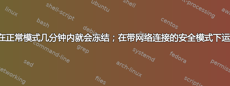 计算机在正常模式几分钟内就会冻结；在带网络连接的安全模式下运行良好