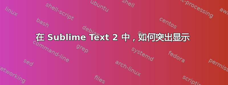 在 Sublime Text 2 中，如何突出显示