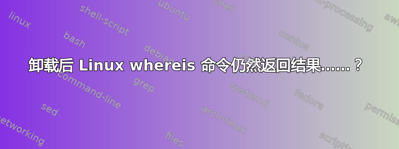 卸载后 Linux whereis 命令仍然返回结果……？