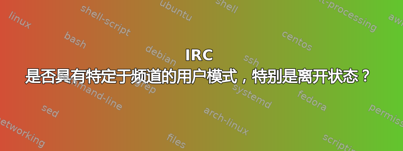 IRC 是否具有特定于频道的用户模式，特别是离开状态？