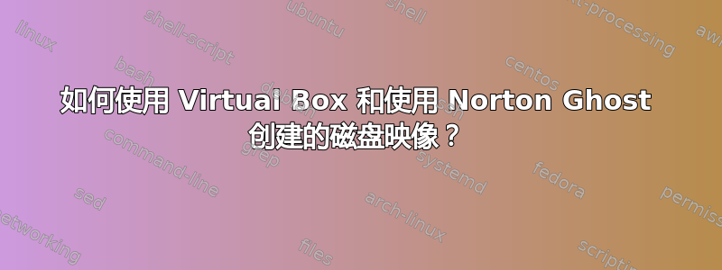 如何使用 Virtual Box 和使用 Norton Ghost 创建的磁盘映像？