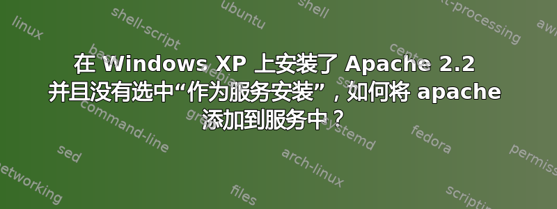 在 Windows XP 上安装了 Apache 2.2 并且没有选中“作为服务安装”，如何将 apache 添加到服务中？