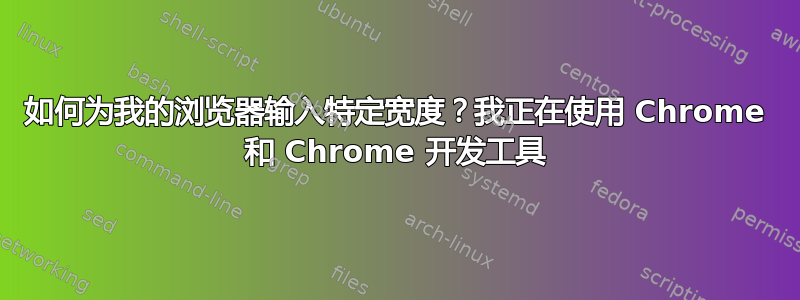 如何为我的浏览器输入特定宽度？我正在使用 Chrome 和 Chrome 开发工具