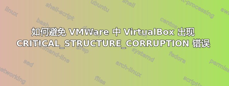 如何避免 VMWare 中 VirtualBox 出现 CRITICAL_STRUCTURE_CORRUPTION 错误