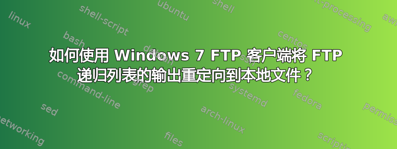 如何使用 Windows 7 FTP 客户端将 FTP 递归列表的输出重定向到本地文件？