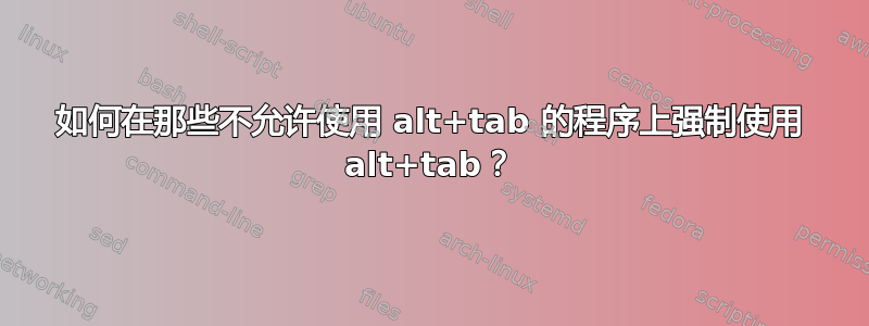 如何在那些不允许使用 alt+tab 的程序上强制使用 alt+tab？