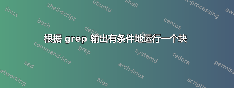 根据 grep 输出有条件地运行一个块