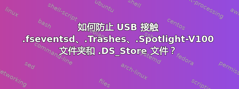 如何防止 USB 接触 .fseventsd、.Trashes、.Spotlight-V100 文件夹和 .DS_Store 文件？