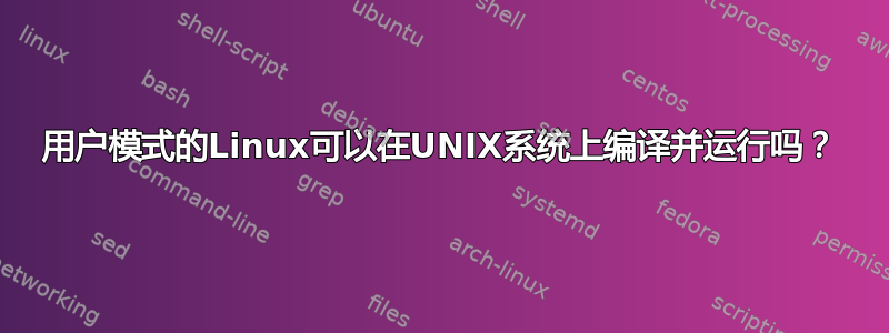 用户模式的Linux可以在UNIX系统上编译并运行吗？