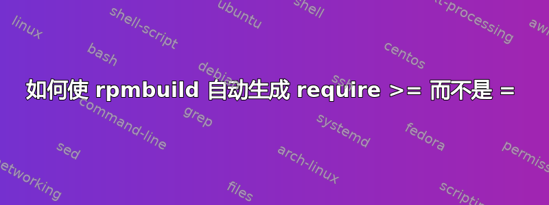 如何使 rpmbuild 自动生成 require >= 而不是 =