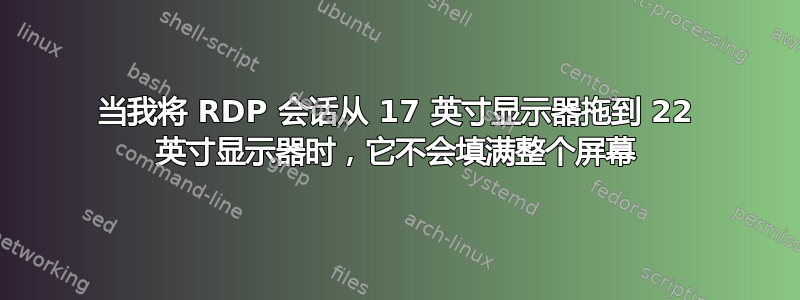 当我将 RDP 会话从 17 英寸显示器拖到 22 英寸显示器时，它不会填满整个屏幕