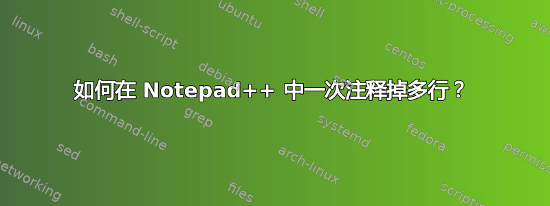 如何在 Notepad++ 中一次注释掉多行？