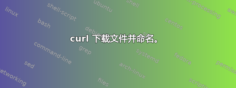 curl 下载文件并命名。