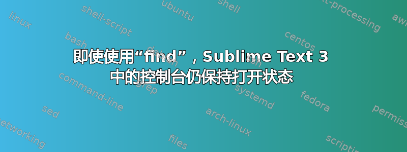 即使使用“find”，Sublime Text 3 中的控制台仍保持打开状态