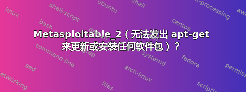 Metasploitable_2（无法发出 apt-get 来更新或安装任何软件包）？