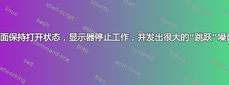 桌面保持打开状态，显示器停止工作，并发出很大的“跳跃”噪音