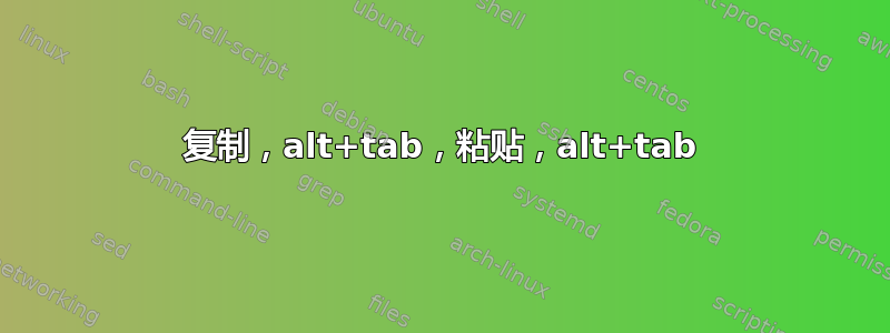 复制，alt+tab，粘贴，alt+tab