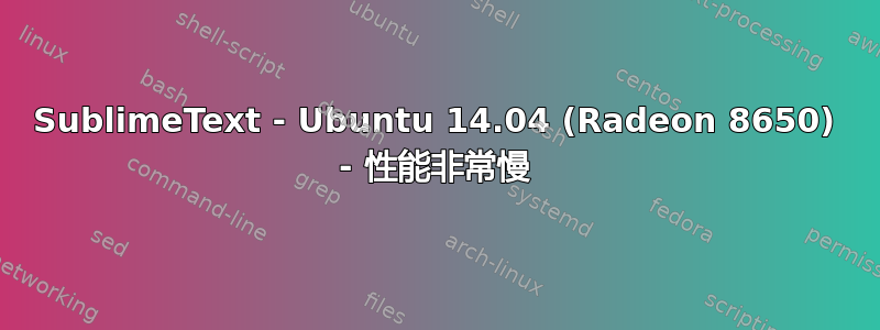 SublimeText - Ubuntu 14.04 (Radeon 8650) - 性能非常慢