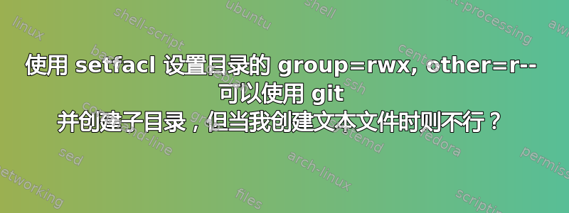 使用 setfacl 设置目录的 group=rwx, other=r-- 可以使用 git 并创建子目录，但当我创建文本文件时则不行？