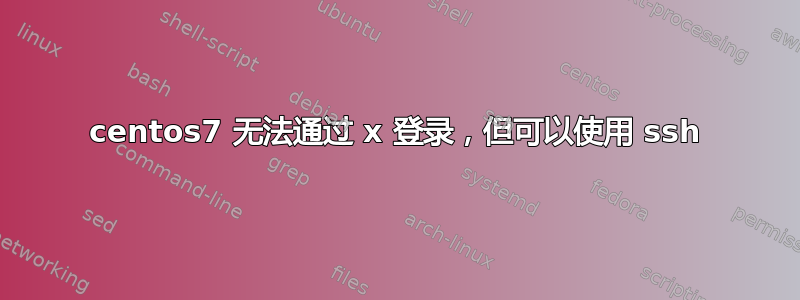 centos7 无法通过 x 登录，但可以使用 ssh