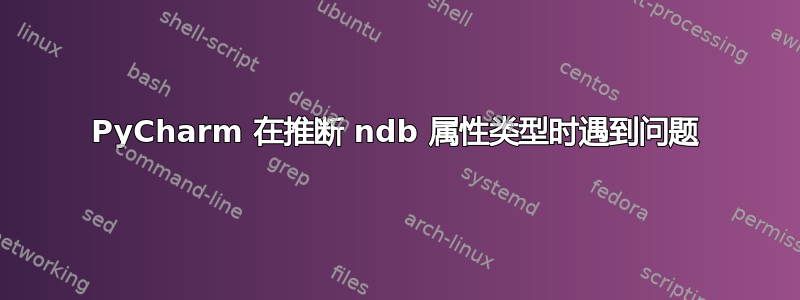 PyCharm 在推断 ndb 属性类型时遇到问题