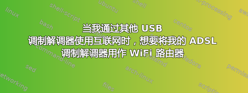 当我通过其他 USB 调制解调器使用互联网时，想要将我的 ADSL 调制解调器用作 WiFi 路由器