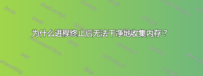 为什么进程终止后无法干净地收集内存？