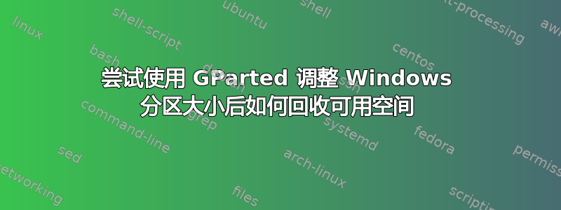 尝试使用 GParted 调整 Windows 分区大小后如何回收可用空间