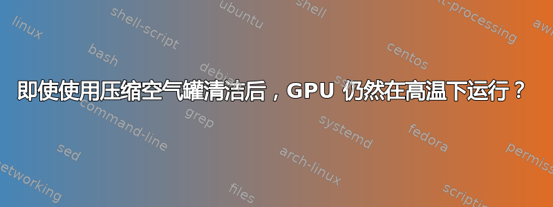 即使使用压缩空气罐清洁后，GPU 仍然在高温下运行？