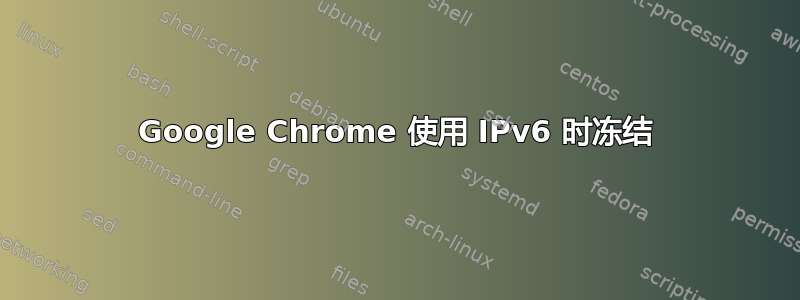 Google Chrome 使用 IPv6 时冻结