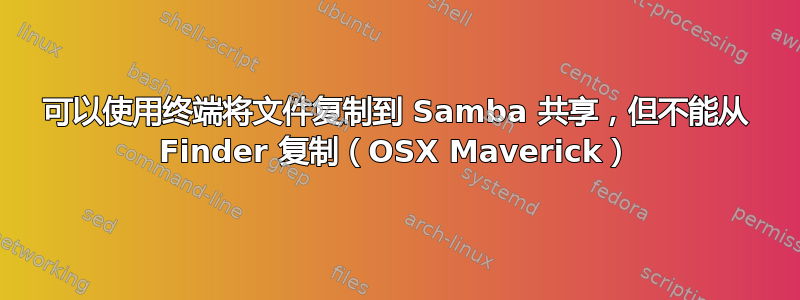 可以使用终端将文件复制到 Samba 共享，但不能从 Finder 复制（OSX Maverick）