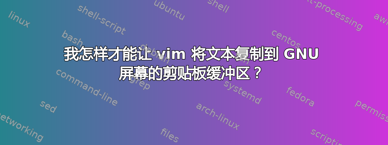 我怎样才能让 vim 将文本复制到 GNU 屏幕的剪贴板缓冲区？