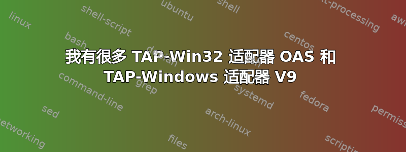 我有很多 TAP-Win32 适配器 OAS 和 TAP-Windows 适配器 V9