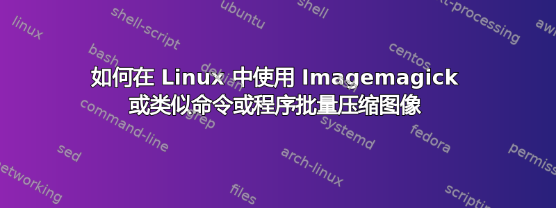 如何在 Linux 中使用 Imagemagick 或类似命令或程序批量压缩图像