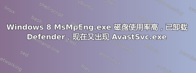 Windows 8 MsMpEng.exe 磁盘使用率高，已卸载 Defender，现在又出现 AvastSvc.exe