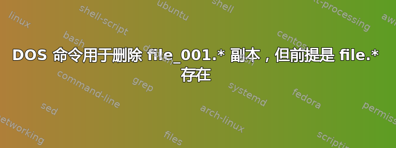 DOS 命令用于删除 file_001.* 副本，但前提是 file.* 存在