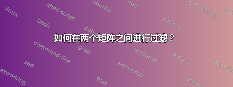 如何在两个矩阵之间进行过滤？