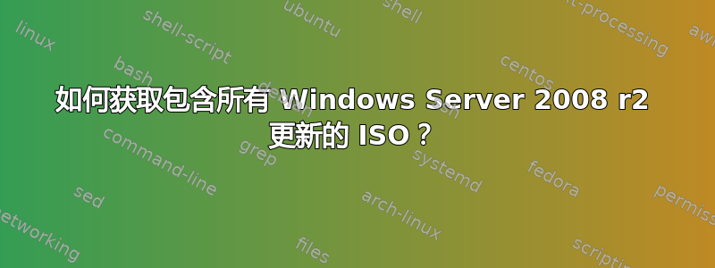 如何获取包含所有 Windows Server 2008 r2 更新的 ISO？