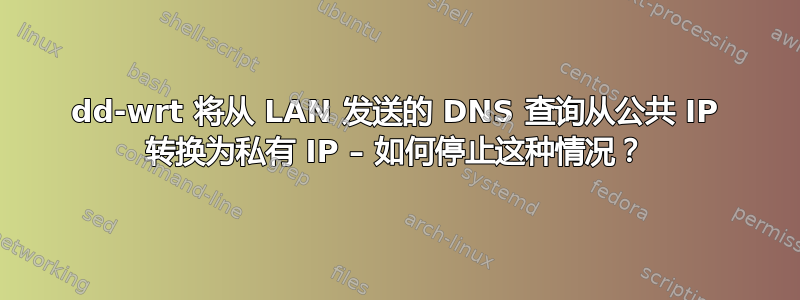 dd-wrt ​​将从 LAN 发送的 DNS 查询从公共 IP 转换为私有 IP – 如何停止这种情况？