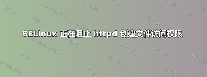 SELinux 正在阻止 httpd 创建文件访问权限