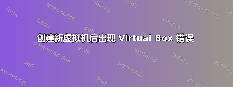 创建新虚拟机后出现 Virtual Box 错误