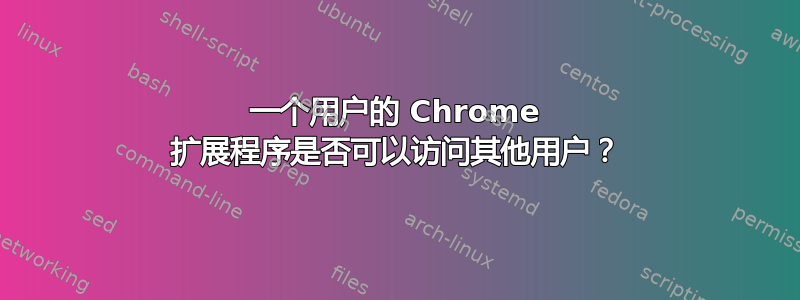 一个用户的 Chrome 扩展程序是否可以访问其他用户？