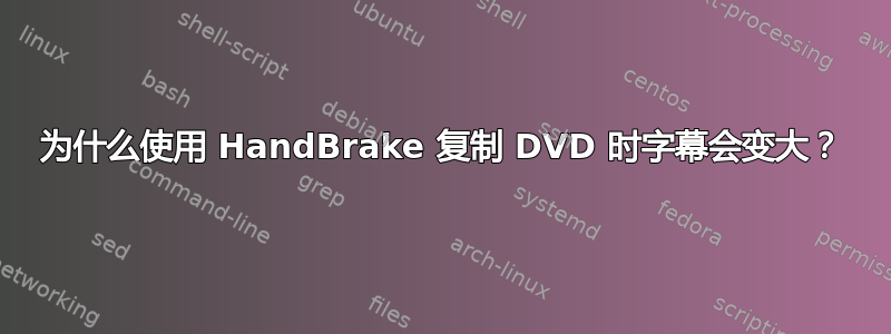 为什么使用 HandBrake 复制 DVD 时字幕会变大？