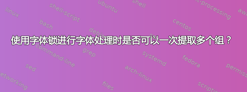 使用字体锁进行字体处理时是否可以一次提取多个组？