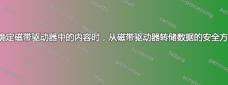 当您不完全确定磁带驱动器中的内容时，从磁带驱动器转储数据的安全方法是什么？