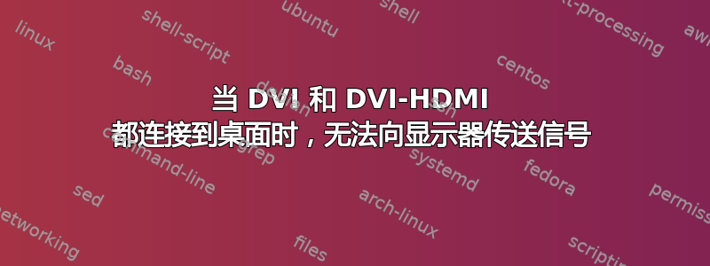 当 DVI 和 DVI-HDMI 都连接到桌面时，无法向显示器传送信号