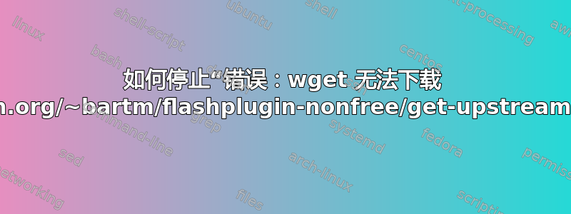 如何停止“错误：wget 无法下载 http://people.debian.org/~bartm/flashplugin-nonfree/get-upstream-version.pl.gz.pgp”