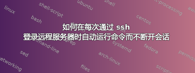 如何在每次通过 ssh 登录远程服务器时自动运行命令而不断开会话